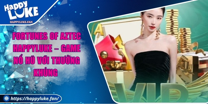 Fortunes of Aztec Happyluke –  Game Nổ Hũ Với Thưởng Khủng 