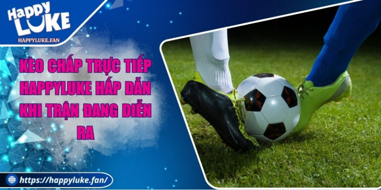 Kèo Chấp Trực Tiếp Happyluke Hấp Dẫn Khi Trận Đang Diễn Ra